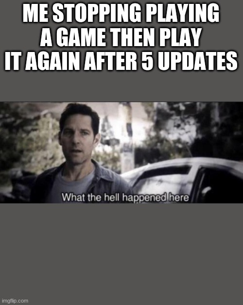 What the hell happened here | ME STOPPING PLAYING A GAME THEN PLAY IT AGAIN AFTER 5 UPDATES | image tagged in what the hell happened here | made w/ Imgflip meme maker