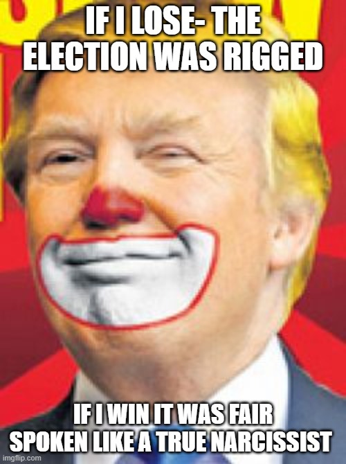 Clumpy the fat orange clown | IF I LOSE- THE ELECTION WAS RIGGED; IF I WIN IT WAS FAIR

SPOKEN LIKE A TRUE NARCISSIST | image tagged in donald trump the clown | made w/ Imgflip meme maker