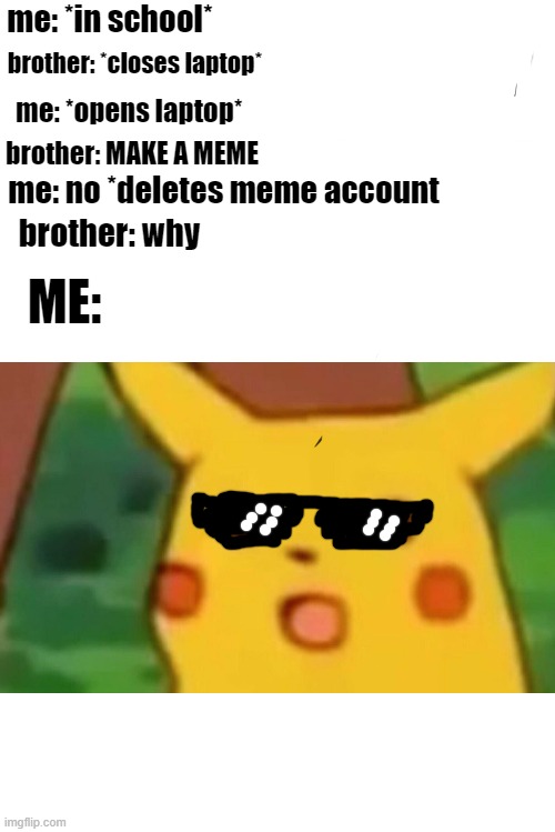 pikachu | me: *in school*; brother: *closes laptop*; me: *opens laptop*; brother: MAKE A MEME; me: no *deletes meme account; brother: why; ME: | image tagged in memes,surprised pikachu | made w/ Imgflip meme maker
