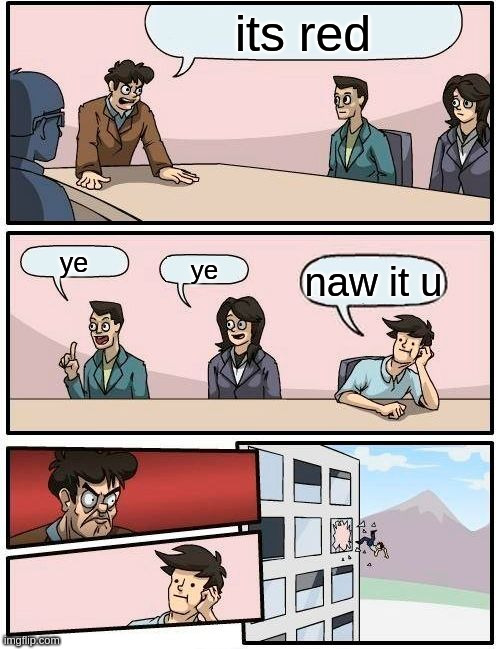 Boardroom Meeting Suggestion | its red; ye; ye; naw it u | image tagged in memes,boardroom meeting suggestion | made w/ Imgflip meme maker