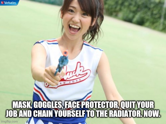 Yuko With Gun Meme | MASK, GOGGLES, FACE PROTECTOR, QUIT YOUR JOB AND CHAIN YOURSELF TO THE RADIATOR. NOW. | image tagged in memes,yuko with gun | made w/ Imgflip meme maker