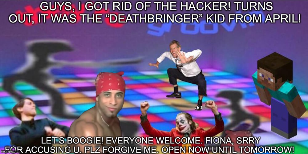 Dance party | GUYS, I GOT RID OF THE HACKER! TURNS OUT, IT WAS THE “DEATHBRINGER” KID FROM APRIL! LET’S BOOGIE! EVERYONE WELCOME. FIONA, SRRY FOR ACCUSING U. PLZ FORGIVE ME. OPEN NOW UNTIL TOMORROW! | image tagged in dance party | made w/ Imgflip meme maker