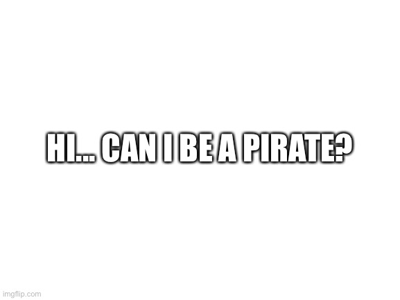 Blank White Template | HI... CAN I BE A PIRATE? | image tagged in blank white template | made w/ Imgflip meme maker
