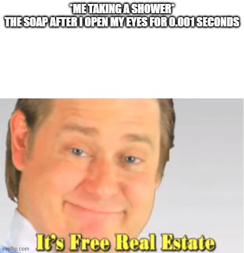 OUCH | *ME TAKING A SHOWER*
THE SOAP AFTER I OPEN MY EYES FOR 0.001 SECONDS | image tagged in it's free real estate | made w/ Imgflip meme maker