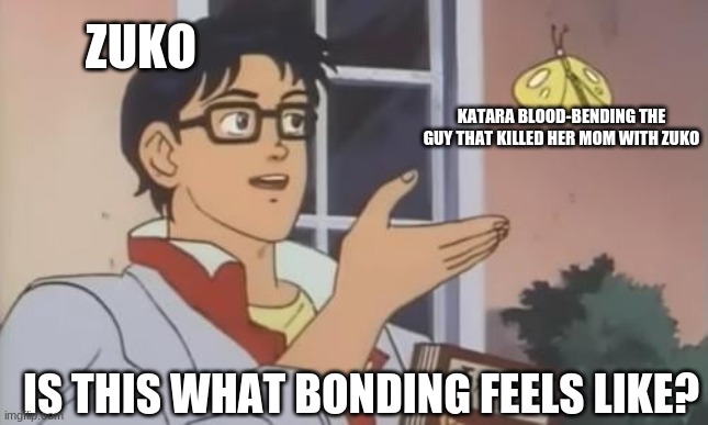 ZUKO; KATARA BLOOD-BENDING THE GUY THAT KILLED HER MOM WITH ZUKO; IS THIS WHAT BONDING FEELS LIKE? | image tagged in avatar the last airbender | made w/ Imgflip meme maker