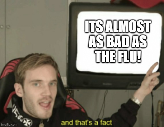 and that's a fact | ITS ALMOST
AS BAD AS
THE FLU! | image tagged in and that's a fact | made w/ Imgflip meme maker