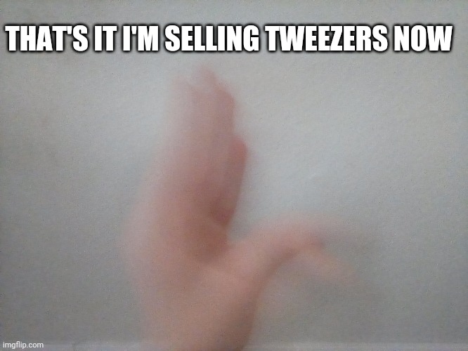 I sell tweezers | THAT'S IT I'M SELLING TWEEZERS NOW | image tagged in funny | made w/ Imgflip meme maker