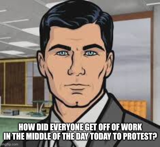 Do you want ants archer | HOW DID EVERYONE GET OFF OF WORK IN THE MIDDLE OF THE DAY TODAY TO PROTEST? | image tagged in do you want ants archer | made w/ Imgflip meme maker