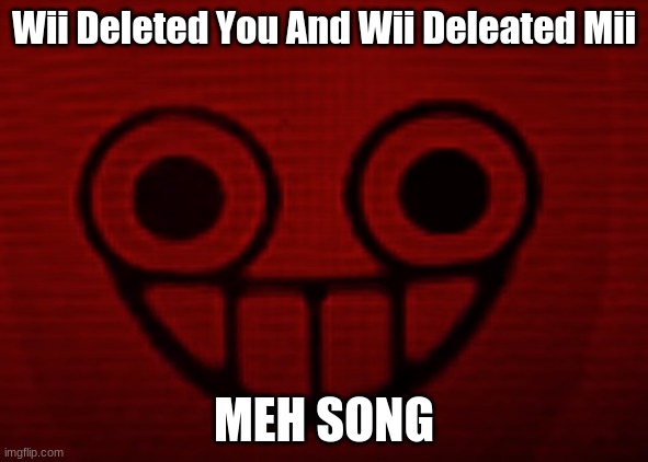 Wii Deleted You And Wii Deleated Mii; MEH SONG | image tagged in you don't want to see mii when i'm angry | made w/ Imgflip meme maker