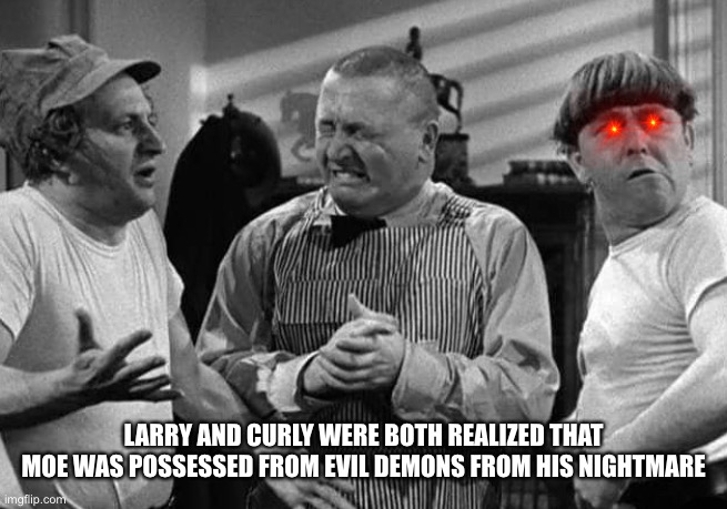 LARRY AND CURLY WERE BOTH REALIZED THAT MOE WAS POSSESSED FROM EVIL DEMONS FROM HIS NIGHTMARE | made w/ Imgflip meme maker