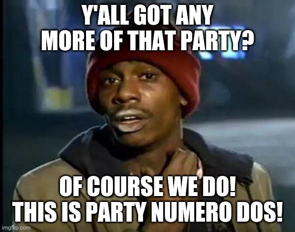 Y'all Got Any More Of That | Y'ALL GOT ANY MORE OF THAT PARTY? OF COURSE WE DO! THIS IS PARTY NUMERO DOS! | image tagged in memes,y'all got any more of that | made w/ Imgflip meme maker