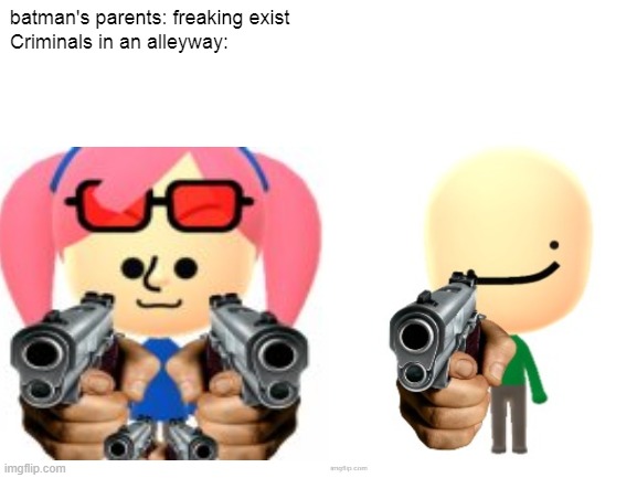 Accurate | batman's parents: freaking exist
Criminals in an alleyway: | image tagged in mii,gun,shadoona,michael,donald trump approves | made w/ Imgflip meme maker