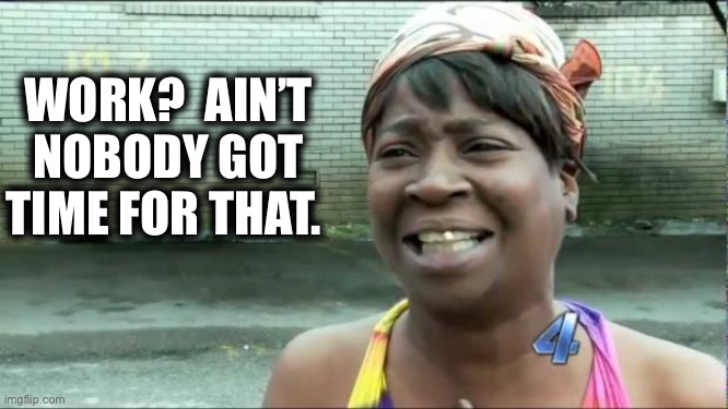 Ain't nobody got time for that. | WORK?  AIN’T NOBODY GOT TIME FOR THAT. | image tagged in ain't nobody got time for that | made w/ Imgflip meme maker