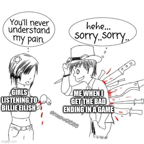 I always feel guilty when I get the bad ending, especially when it's a really sad one. | ME WHEN I GET THE BAD ENDING IN A GAME; GIRLS LISTENING TO BILLIE EILISH | image tagged in you'll never understand my pain | made w/ Imgflip meme maker