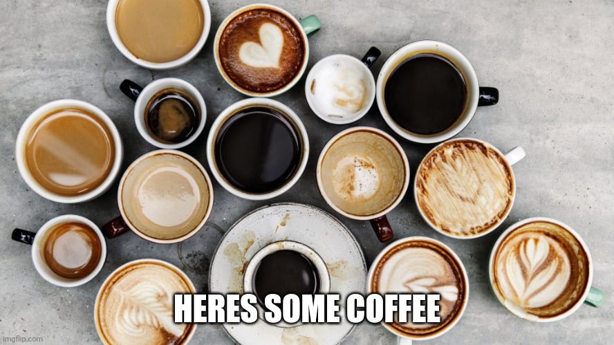 HERES SOME COFFEE | image tagged in coffee | made w/ Imgflip meme maker
