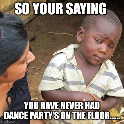 Third World Skeptical Kid Meme | SO YOUR SAYING; YOU HAVE NEVER HAD DANCE PARTY’S ON THE FLOOR…… | image tagged in memes,third world skeptical kid | made w/ Imgflip meme maker