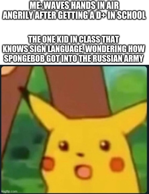 um... | ME: WAVES HANDS IN AIR ANGRILY AFTER GETTING A D+ IN SCHOOL; THE ONE KID IN CLASS THAT KNOWS SIGN LANGUAGE, WONDERING HOW SPONGEBOB GOT INTO THE RUSSIAN ARMY | image tagged in surprised pikachu,pikachu,sign language | made w/ Imgflip meme maker
