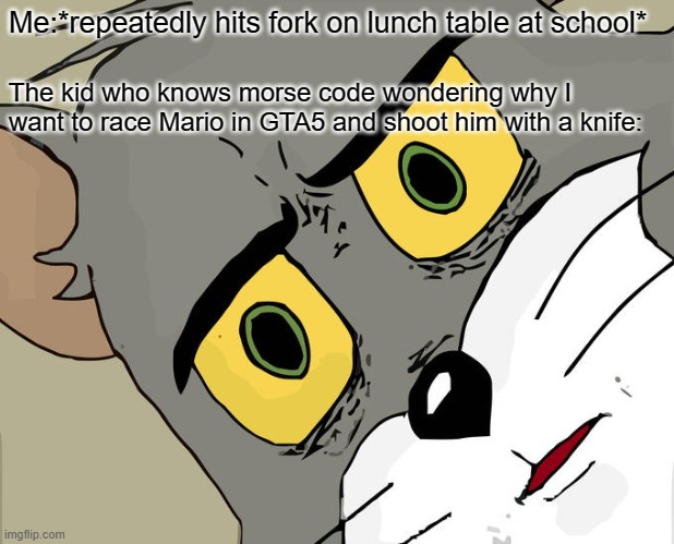 Unsettled Tom Meme | Me:*repeatedly hits fork on lunch table at school*; The kid who knows morse code wondering why I want to race Mario in GTA5 and shoot him with a knife: | image tagged in memes,unsettled tom | made w/ Imgflip meme maker