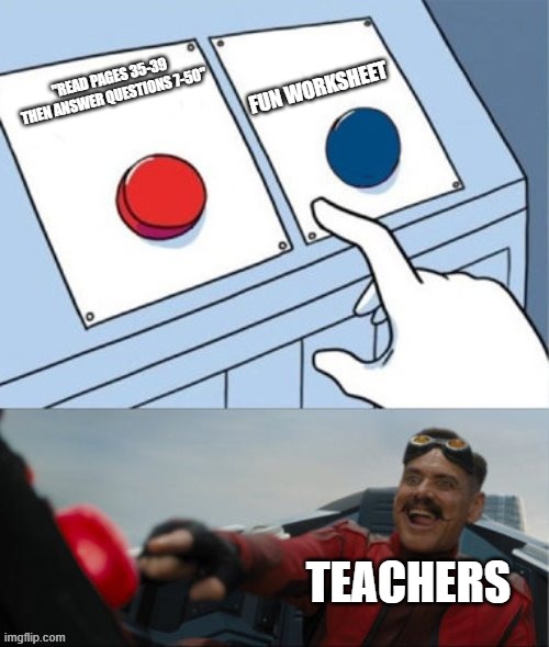Robotnik Pressing Red Button | FUN WORKSHEET; "READ PAGES 35-39 THEN ANSWER QUESTIONS 7-50"; TEACHERS | image tagged in robotnik pressing red button | made w/ Imgflip meme maker
