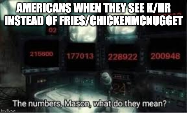 The numbers, Mason. What do they mean? | AMERICANS WHEN THEY SEE K/HR INSTEAD OF FRIES/CHICKENMCNUGGET | image tagged in the numbers mason what do they mean | made w/ Imgflip meme maker