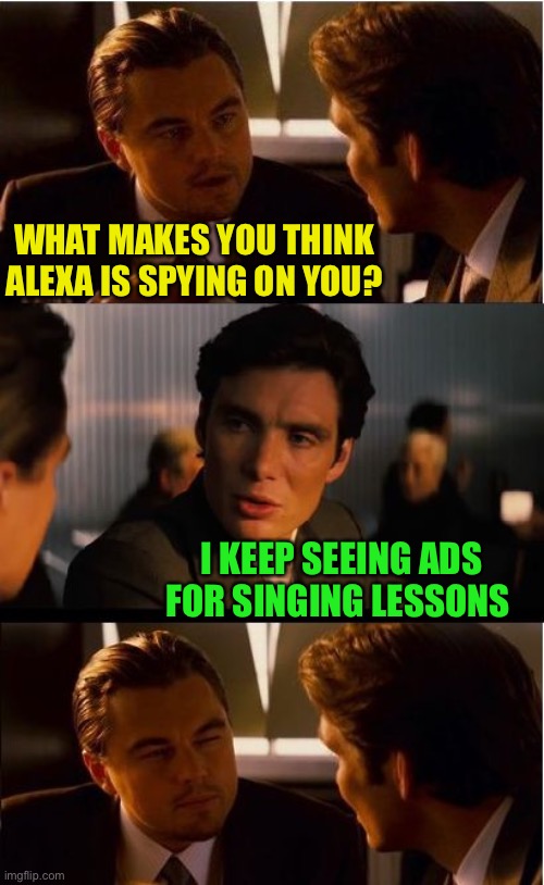What was that noise? | WHAT MAKES YOU THINK ALEXA IS SPYING ON YOU? I KEEP SEEING ADS FOR SINGING LESSONS | image tagged in memes,inception,alexa | made w/ Imgflip meme maker
