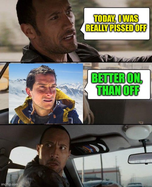 Let us spray | TODAY,  I WAS REALLY PISSED OFF; BETTER ON, 
THAN OFF | image tagged in memes,the rock driving,bear grylls | made w/ Imgflip meme maker