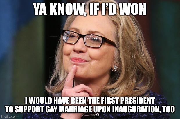 It’s true: Trump’s the first President to support gay marriage from Day 1! But also... | YA KNOW, IF I’D WON; I WOULD HAVE BEEN THE FIRST PRESIDENT TO SUPPORT GAY MARRIAGE UPON INAUGURATION, TOO | image tagged in hillary clinton,conservative logic,lgbtq,lgbt,hillary clinton 2016,election 2016 | made w/ Imgflip meme maker