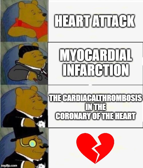 Tuxedo Winnie the Pooh 4 panel | HEART ATTACK; MYOCARDIAL INFARCTION; THE CARDIACALTHROMBOSIS IN THE CORONARY OF THE HEART | image tagged in tuxedo winnie the pooh 4 panel | made w/ Imgflip meme maker