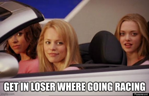 Get In Loser | GET IN LOSER WHERE GOING RACING | image tagged in get in loser | made w/ Imgflip meme maker