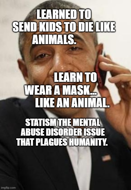 obama phone | LEARNED TO SEND KIDS TO DIE LIKE ANIMALS.                                                           LEARN TO WEAR A MASK...             LIKE AN ANIMAL. STATISM THE MENTAL ABUSE DISORDER ISSUE THAT PLAGUES HUMANITY. | image tagged in obama phone | made w/ Imgflip meme maker