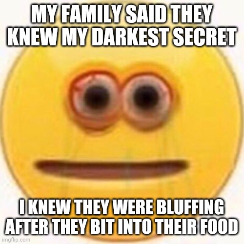 Cursed Emoji | MY FAMILY SAID THEY KNEW MY DARKEST SECRET; I KNEW THEY WERE BLUFFING AFTER THEY BIT INTO THEIR FOOD | image tagged in cursed emoji | made w/ Imgflip meme maker