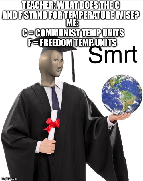 Meme man smart | TEACHER: WHAT DOES THE C AND F STAND FOR TEMPERATURE WISE? ME:
 C = COMMUNIST TEMP UNITS
F = FREEDOM TEMP UNITS | image tagged in meme man smart | made w/ Imgflip meme maker