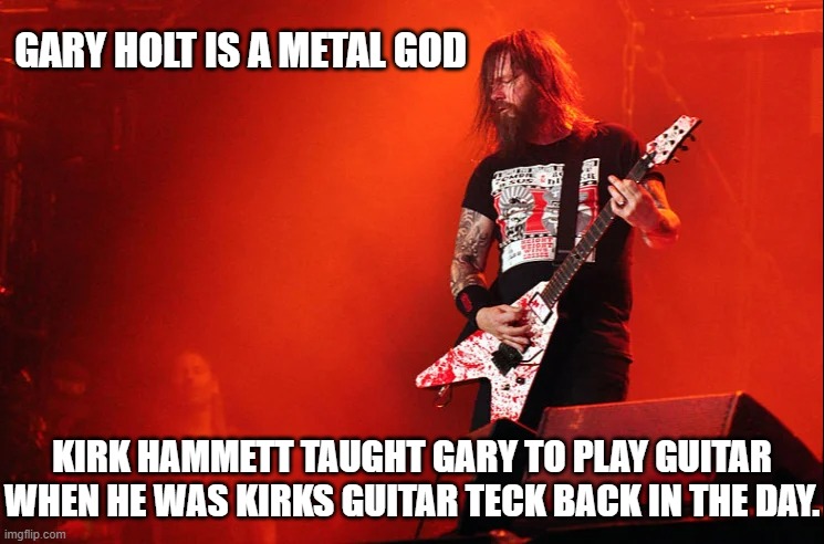 Gary Holt Is A Metal God | GARY HOLT IS A METAL GOD; KIRK HAMMETT TAUGHT GARY TO PLAY GUITAR WHEN HE WAS KIRKS GUITAR TECK BACK IN THE DAY. | image tagged in gary holt,metal,metal god,guitar god,slayer,exodus | made w/ Imgflip meme maker