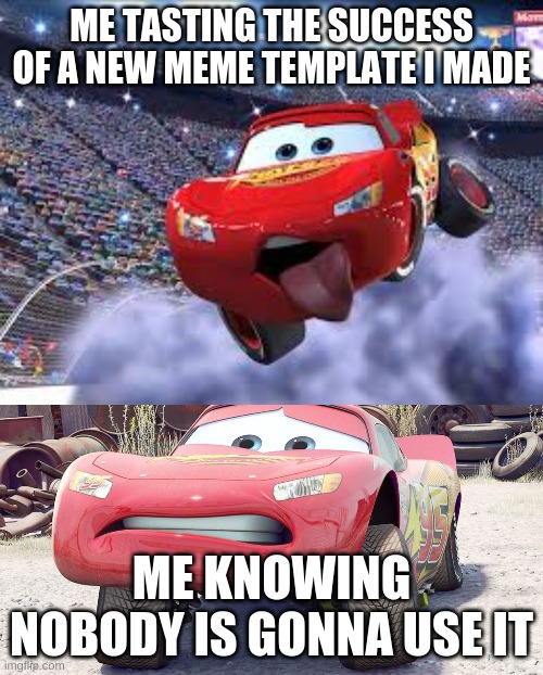lightning mqueen | ME TASTING THE SUCCESS OF A NEW MEME TEMPLATE I MADE; ME KNOWING NOBODY IS GONNA USE IT | image tagged in cars,new template | made w/ Imgflip meme maker
