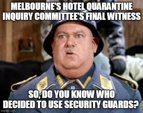 #I know nothing | MELBOURNE'S HOTEL QUARANTINE INQUIRY COMMITTEE'S FINAL WITNESS; SO, DO YOU KNOW WHO DECIDED TO USE SECURITY GUARDS? | image tagged in funny memes | made w/ Imgflip meme maker