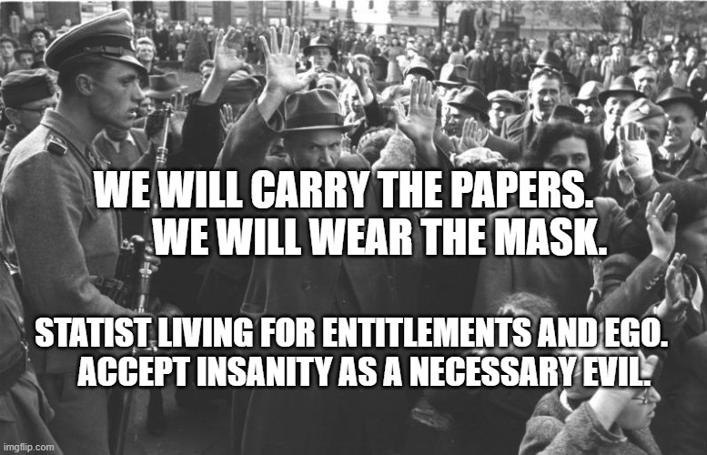 nazi soldiers and jews | WE WILL CARRY THE PAPERS.           WE WILL WEAR THE MASK. STATIST LIVING FOR ENTITLEMENTS AND EGO.        ACCEPT INSANITY AS A NECESSARY EVIL. | image tagged in nazi soldiers and jews | made w/ Imgflip meme maker
