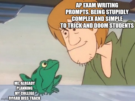 AP Exams be like | AP EXAM WRITING PROMPTS, BEING STUPIDLY COMPLEX AND SIMPLE TO TRICK AND DOOM STUDENTS; ME, ALREADY PLANNING MY COLLEGE BOARD DISS TRACK | image tagged in when you're sure you'll win,exams,college,shaggy meme,shaggy,scooby doo shaggy | made w/ Imgflip meme maker