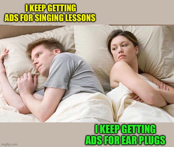 I KEEP GETTING ADS FOR SINGING LESSONS I KEEP GETTING ADS FOR EAR PLUGS | image tagged in i bet he's thinking about other women | made w/ Imgflip meme maker