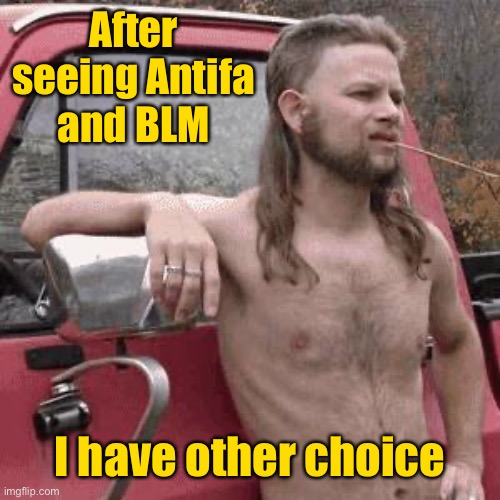 almost redneck | After seeing Antifa and BLM I have other choice | image tagged in almost redneck | made w/ Imgflip meme maker