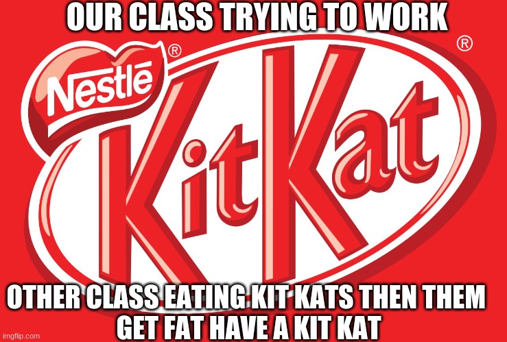 get fat have a kit kat | OUR CLASS TRYING TO WORK; OTHER CLASS EATING KIT KATS THEN THEM 
GET FAT HAVE A KIT KAT | image tagged in kit kat lover | made w/ Imgflip meme maker