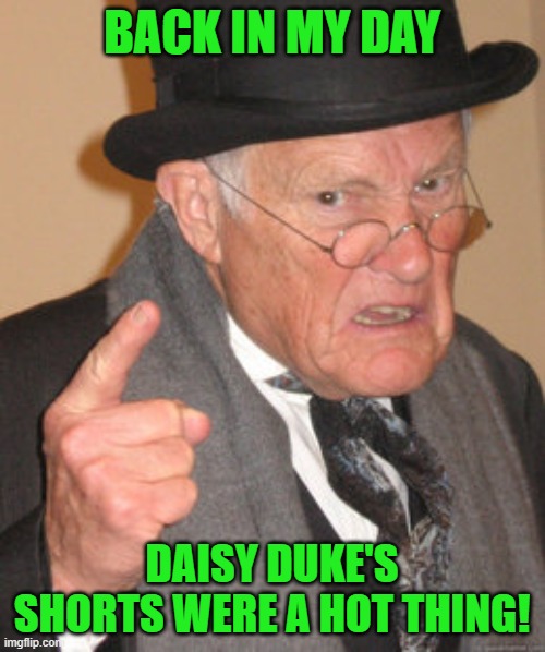 Back In My Day Meme | BACK IN MY DAY DAISY DUKE'S SHORTS WERE A HOT THING! | image tagged in memes,back in my day | made w/ Imgflip meme maker