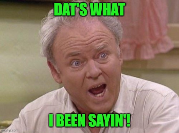 Archie Bunker | DAT'S WHAT I BEEN SAYIN'! | image tagged in archie bunker | made w/ Imgflip meme maker