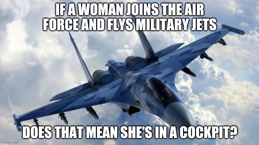 Mm | IF A WOMAN JOINS THE AIR FORCE AND FLYS MILITARY JETS; DOES THAT MEAN SHE'S IN A COCKPIT? | image tagged in fighter jet,jet,woman,military | made w/ Imgflip meme maker