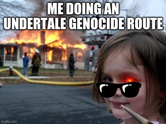 ;-; | ME DOING AN UNDERTALE GENOCIDE ROUTE | image tagged in memes,disaster girl,undertale | made w/ Imgflip meme maker