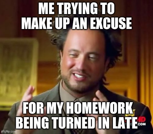 Ancient Aliens Meme | ME TRYING TO MAKE UP AN EXCUSE; FOR MY HOMEWORK BEING TURNED IN LATE | image tagged in memes,ancient aliens | made w/ Imgflip meme maker