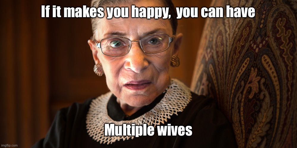 Ruth Bader Ginsburg | If it makes you happy,  you can have Multiple wives | image tagged in ruth bader ginsburg | made w/ Imgflip meme maker