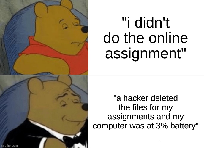 Tuxedo Winnie The Pooh | "i didn't do the online assignment"; "a hacker deleted the files for my assignments and my computer was at 3% battery" | image tagged in memes,tuxedo winnie the pooh | made w/ Imgflip meme maker