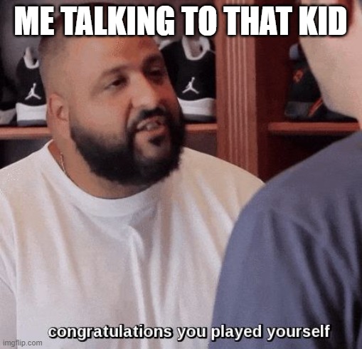 congratulations you played yourself  | ME TALKING TO THAT KID | image tagged in congratulations you played yourself | made w/ Imgflip meme maker