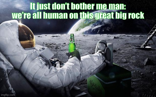 Do I care about potentially becoming a racial minority in my own country in my own lifetime? | It just don’t bother me man: we’re all human on this great big rock | image tagged in chillin' astronaut,minorities,racist,racism,no racism,racists | made w/ Imgflip meme maker