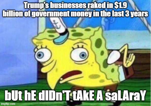 Mocking Spongebob | Trump's businesses raked in $1.9 billion of government money in the last 3 years; bUt hE dIDn'T tAkE A saLAraY | image tagged in memes,mocking spongebob | made w/ Imgflip meme maker